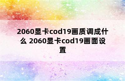 2060显卡cod19画质调成什么 2060显卡cod19画面设置